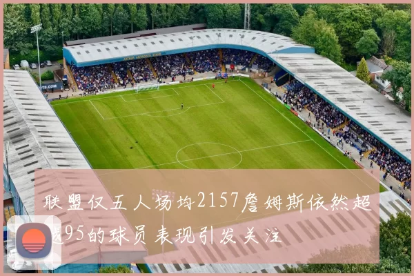 联盟仅五人场均2157詹姆斯依然超越95的球员表现引发关注